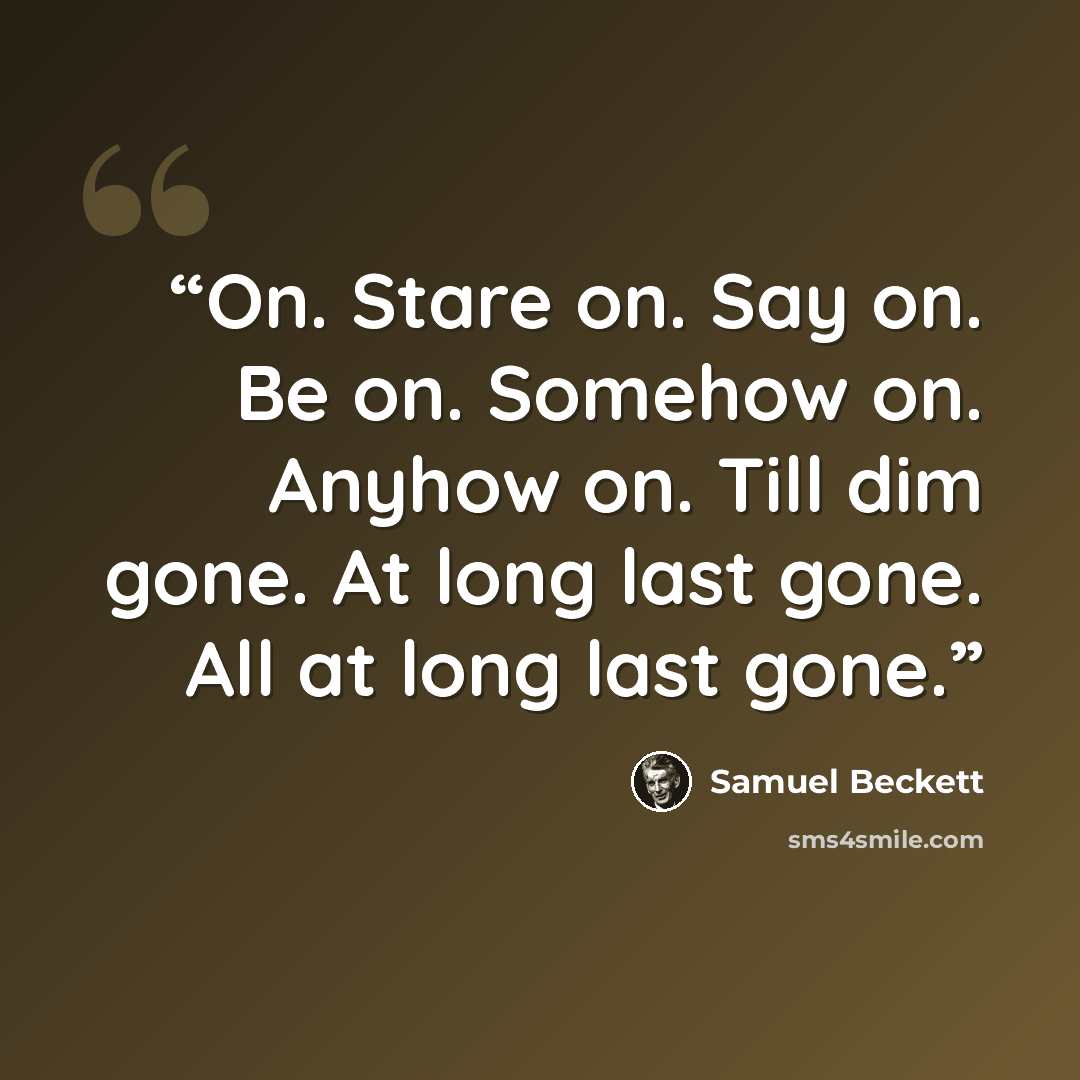 “On. Stare on. Say on. Be on. Somehow on. Anyhow on. Till dim gone. At long last gone. All at long last gone.” quote by Samuel Beckett