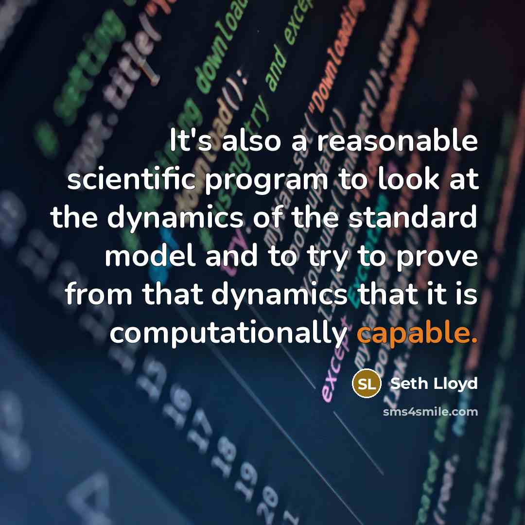 “It's also a reasonable scientific program to look at the dynamics of the standard model and to try to prove from that dynamics that it is computationally capable.” quote by Seth Lloyd
