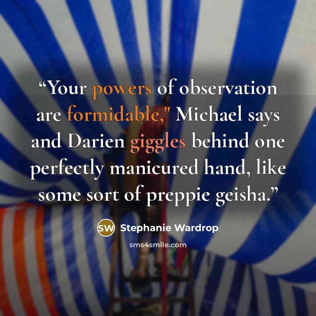 “Your powers of observation are formidable," Michael says and Darien giggles behind one perfectly manicured hand, like some sort of preppie geisha.” quote by Stephanie Wardrop