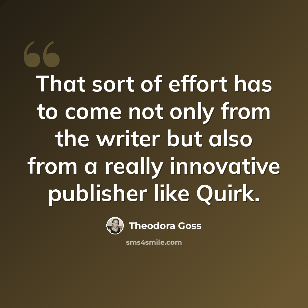 “That sort of effort has to come not only from the writer but also from a really innovative publisher like Quirk.” quote by Theodora Goss