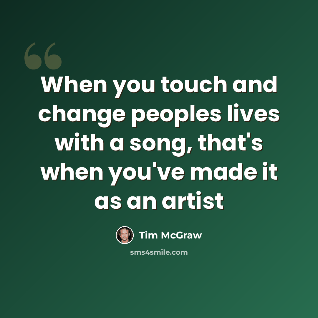 “When you touch and change peoples lives with a song, that's when you've made it as an artist” quote by Tim McGraw