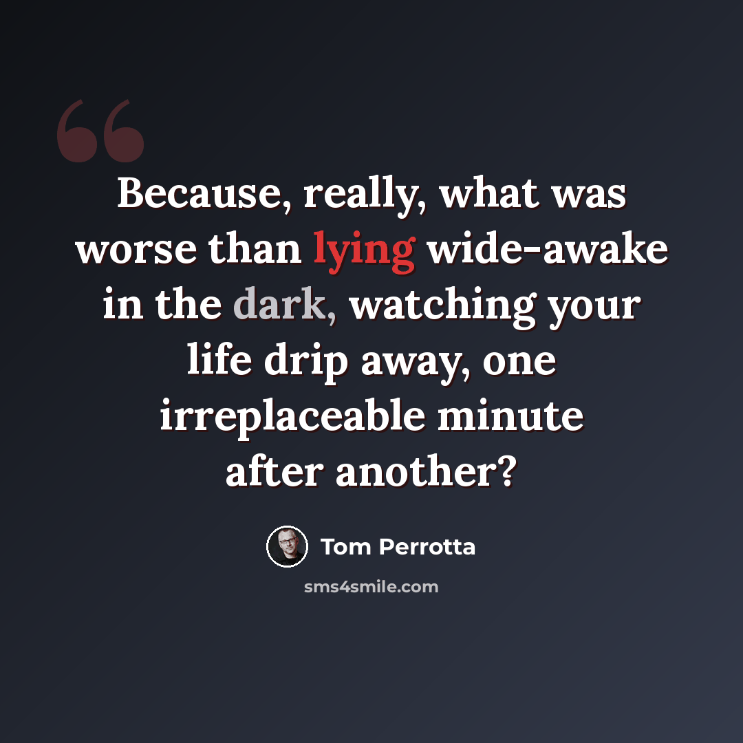 “Because, really, what was worse than lying wide-awake in the dark, watching your life drip away, one irreplaceable minute after another?” quote by Tom Perrotta