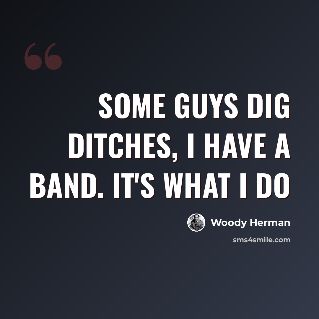 “Some guys dig ditches, I have a band. It's what I do” quote by Woody Herman
