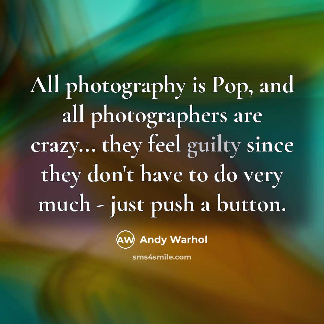 “All photography is Pop, and all photographers are crazy... they feel guilty since they don't have to do very much - just push a button.” quote by Andy Warhol