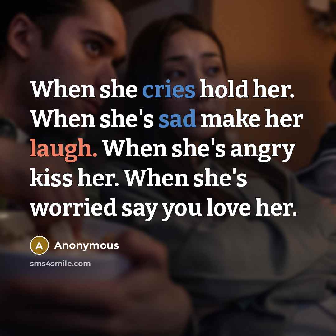 “When she cries hold her. When she's sad make her laugh. When she's angry kiss her. When she's worried say you love her.” quote by Anonymous