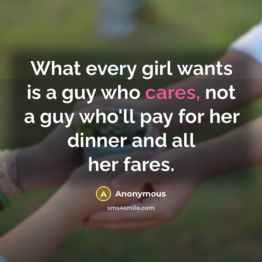 “What every girl wants is a guy who cares, not a guy who'll pay for her dinner and all her fares.” quote by Anonymous