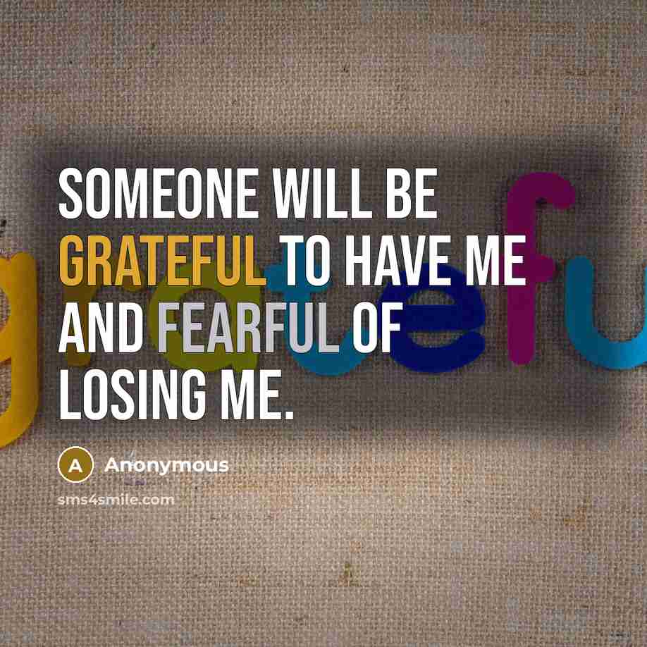 “Someone will be GRATEFUL to have me and FEARFUL of losing me.” quote by Anonymous