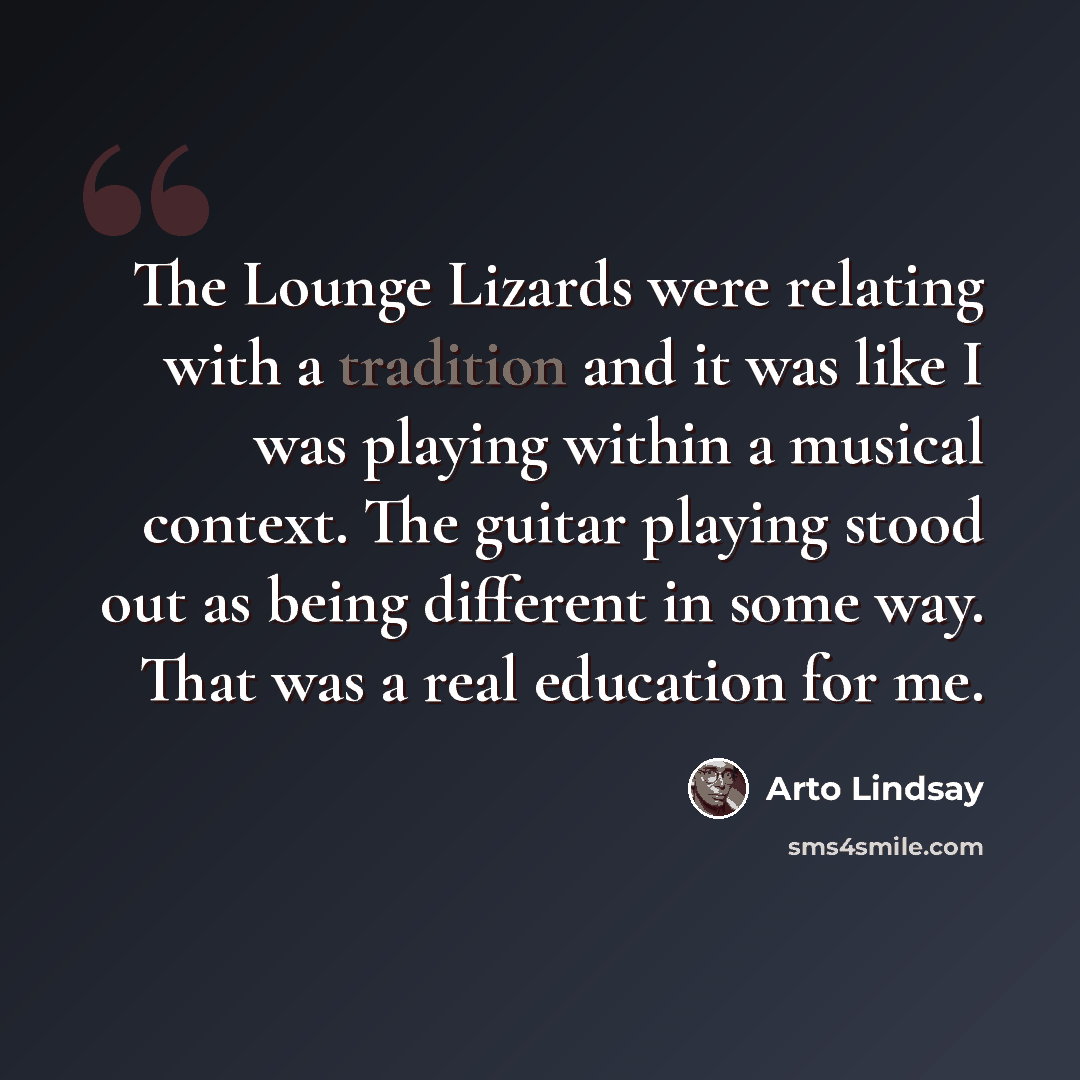 “The Lounge Lizards were relating with a tradition and it was like I was playing within a musical context. The guitar playing stood out as being different in some way. That was a real education for me.” quote by Arto Lindsay