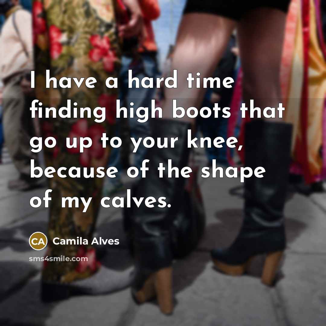 “I have a hard time finding high boots that go up to your knee, because of the shape of my calves.” quote by Camila Alves