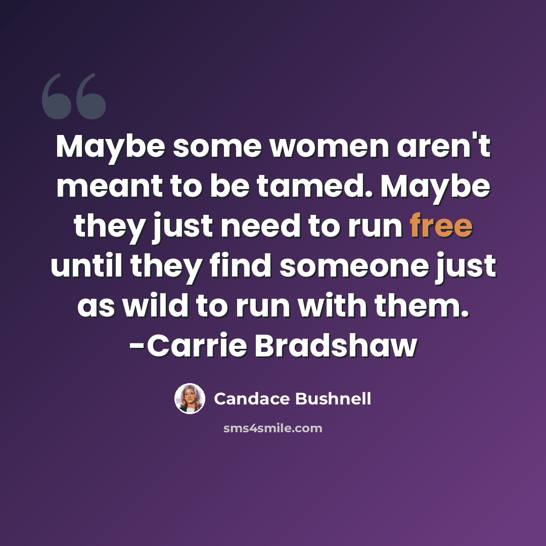 “Maybe some women aren't meant to be tamed. Maybe they just need to run free until they find someone just as wild to run with them. -Carrie Bradshaw” quote by Candace Bushnell