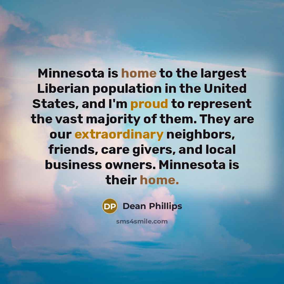 “Minnesota is home to the largest Liberian population in the United States, and I'm proud to represent the vast majority of them. They are our extraordinary neighbors, friends, care givers, and local business owners. Minnesota is their home.” quote by Dean Phillips