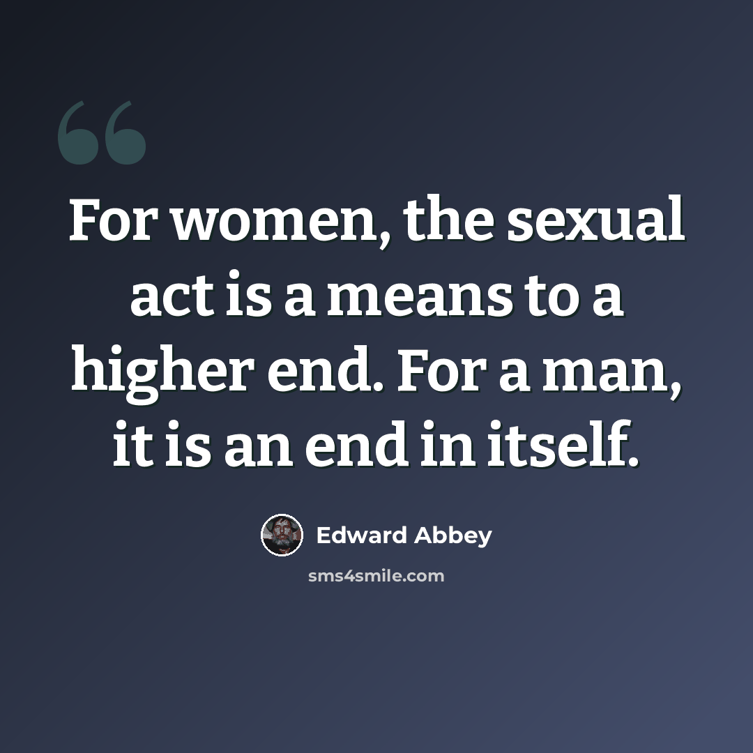“For women, the sexual act is a means to a higher end. For a man, it is an end in itself.” quote by Edward Abbey