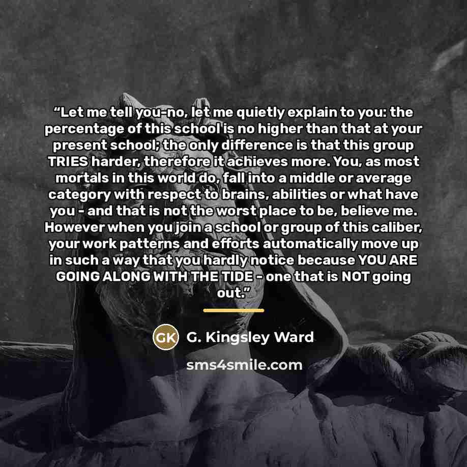 “Let me tell you-no, let me quietly explain to you: the percentage of this school is no higher than that at your present school; the only difference is that this group TRIES harder, therefore it achieves more. You, as most mortals in this world do, fall into a middle or average category with…” quote by Anonymous