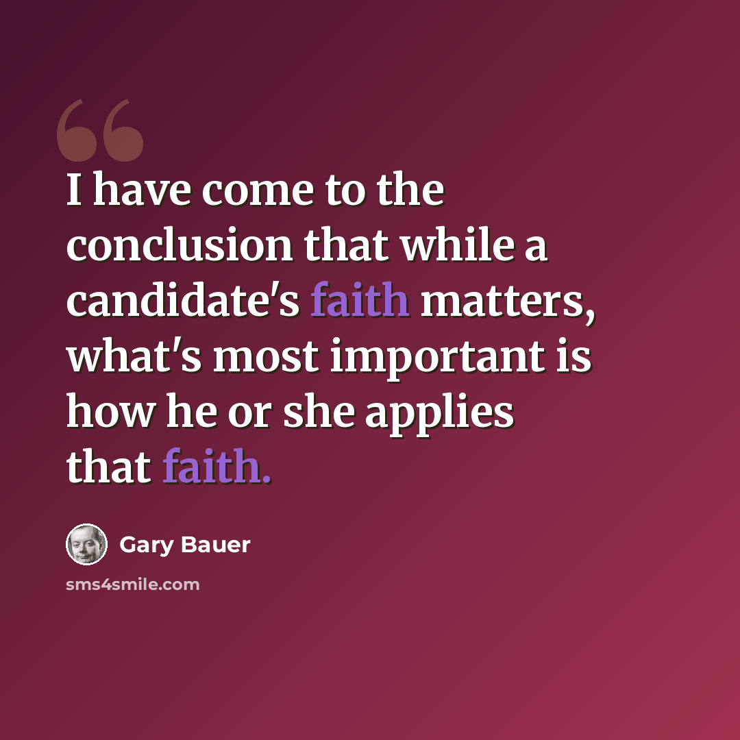 “I have come to the conclusion that while a candidate's faith matters, what's most important is how he or she applies that faith.” quote by Gary Bauer
