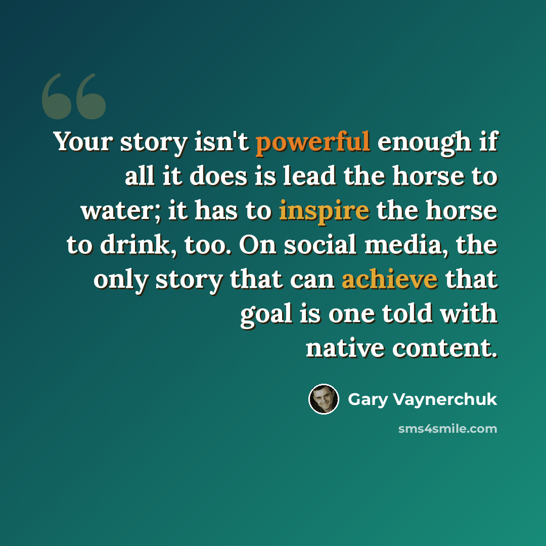 “Your story isn't powerful enough if all it does is lead the horse to water; it has to inspire the horse to drink, too. On social media, the only story that can achieve that goal is one told with native content.” quote by Gary Vaynerchuk