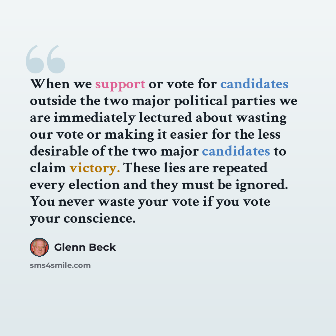 “When we support or vote for candidates outside the two major political parties we are immediately lectured about wasting our vote or making it easier for the less desirable of the two major candidates to claim victory. These lies are repeated every election and they must be ignored. You never…” quote by Glenn Beck