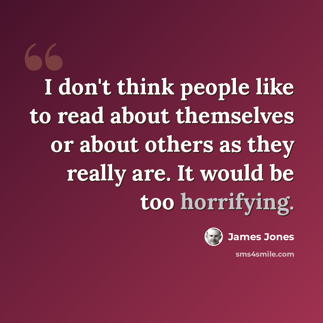 “I don't think people like to read about themselves or about others as they really are. It would be too horrifying.” quote by James Jones