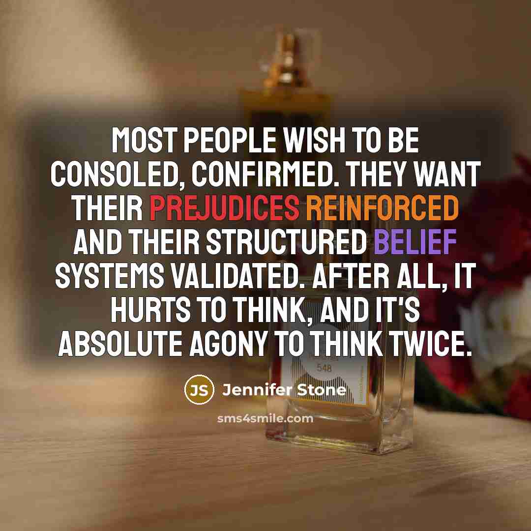 “Most people wish to be consoled, confirmed. They want their prejudices reinforced and their structured belief systems validated. After all, it hurts to think, and it's absolute agony to think twice.” quote by Jennifer Stone