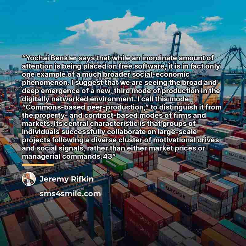 “Yochai Benkler says that while an inordinate amount of attention is being placed on free software, it is in fact only one example of a much broader social-economic phenomenon. I suggest that we are seeing the broad and deep emergence of a new, third mode of production in the digitally networked…” quote by Jeremy Rifkin