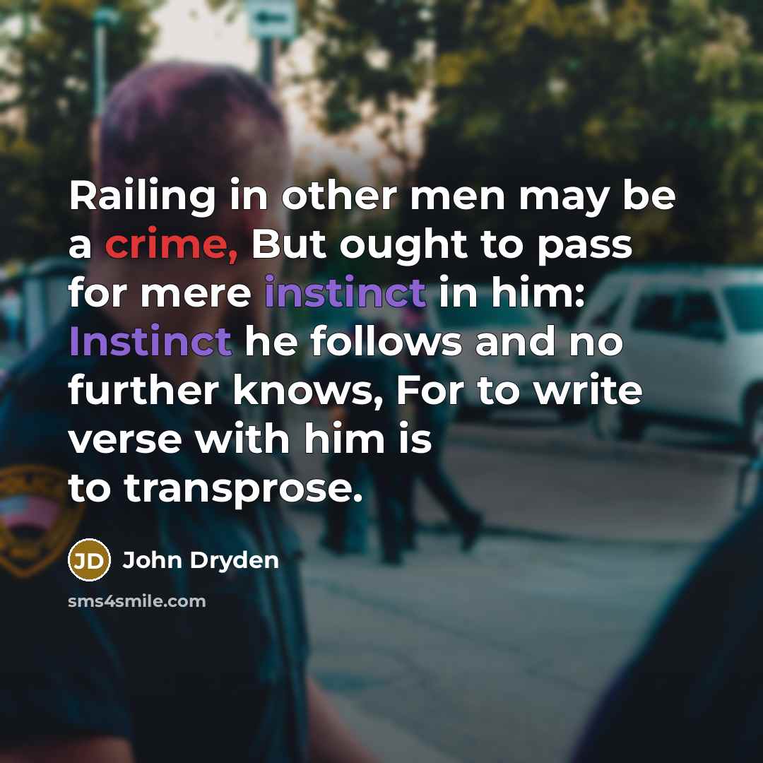 “Railing in other men may be a crime, But ought to pass for mere instinct in him: Instinct he follows and no further knows, For to write verse with him is to transprose.” quote by John Dryden