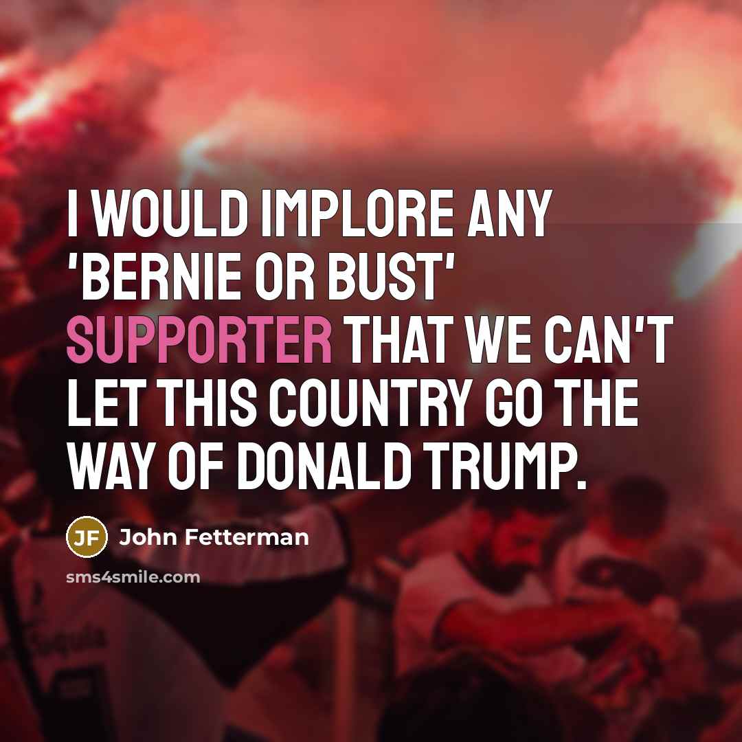 “I would implore any 'Bernie or Bust' supporter that we can't let this country go the way of Donald Trump.” quote by John Fetterman