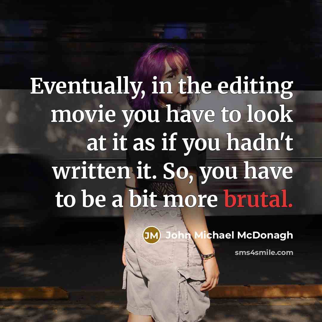 “Eventually, in the editing movie you have to look at it as if you hadn't written it. So, you have to be a bit more brutal.” quote by John Michael McDonagh