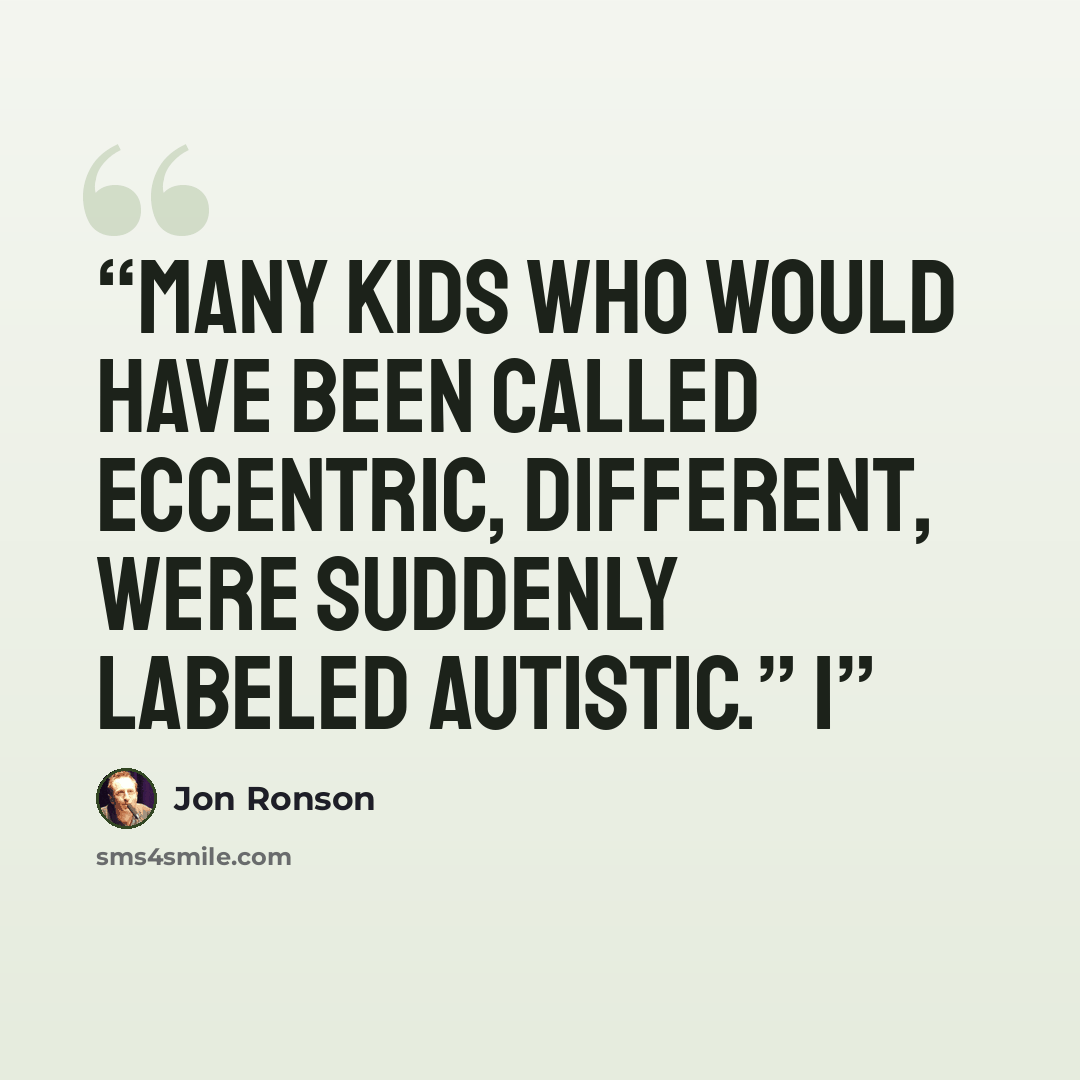 “Many kids who would have been called eccentric, different, were suddenly labeled autistic.” I” quote by Jon Ronson