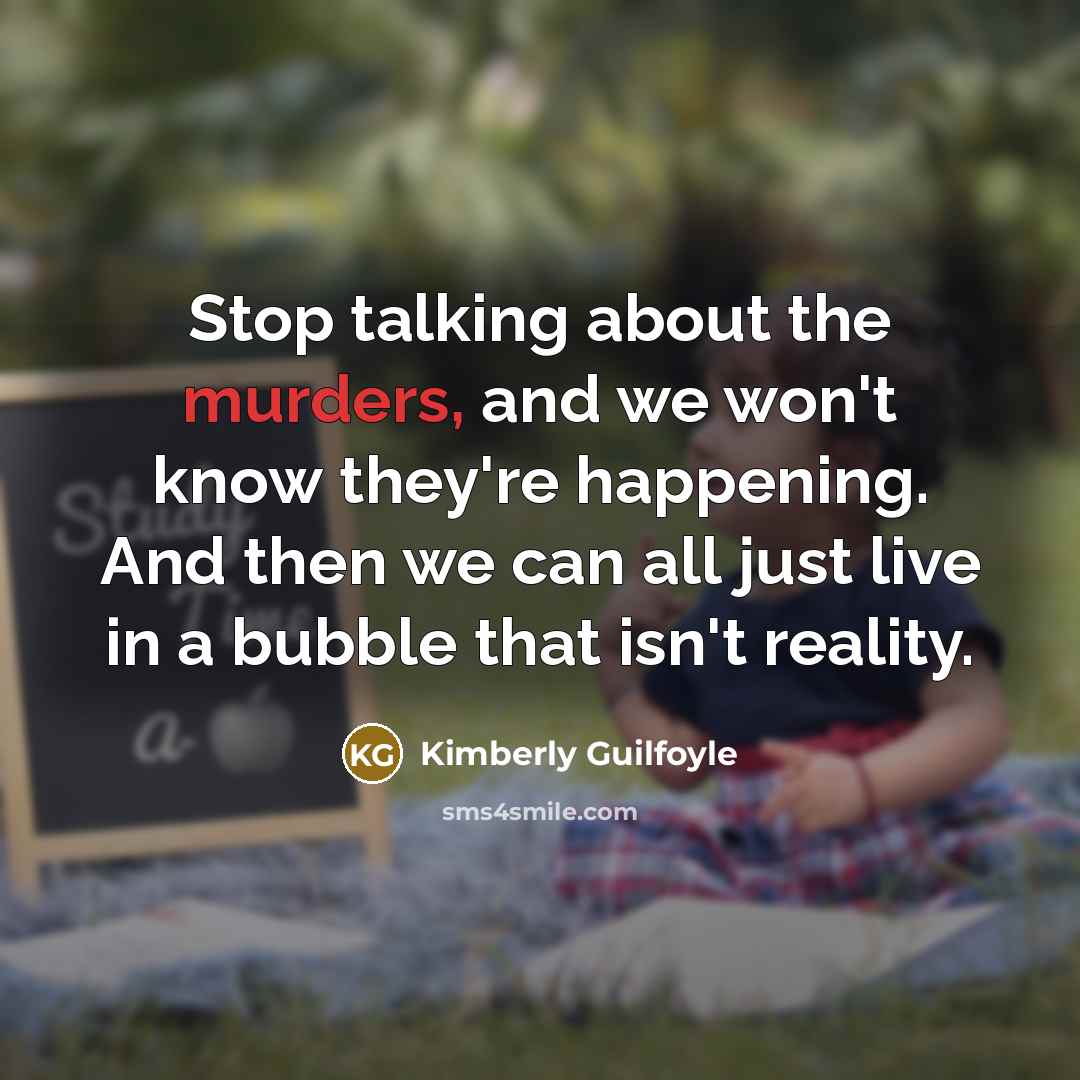 “Stop talking about the murders, and we won't know they're happening. And then we can all just live in a bubble that isn't reality.” quote by Kimberly Guilfoyle