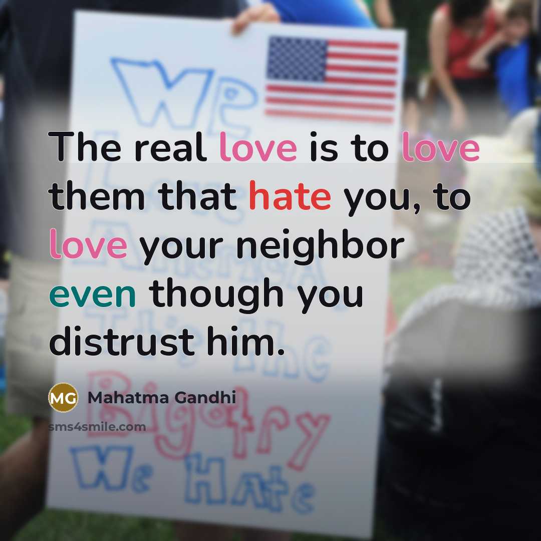 “The real love is to love them that hate you, to love your neighbor even though you distrust him.” quote by Mahatma Gandhi