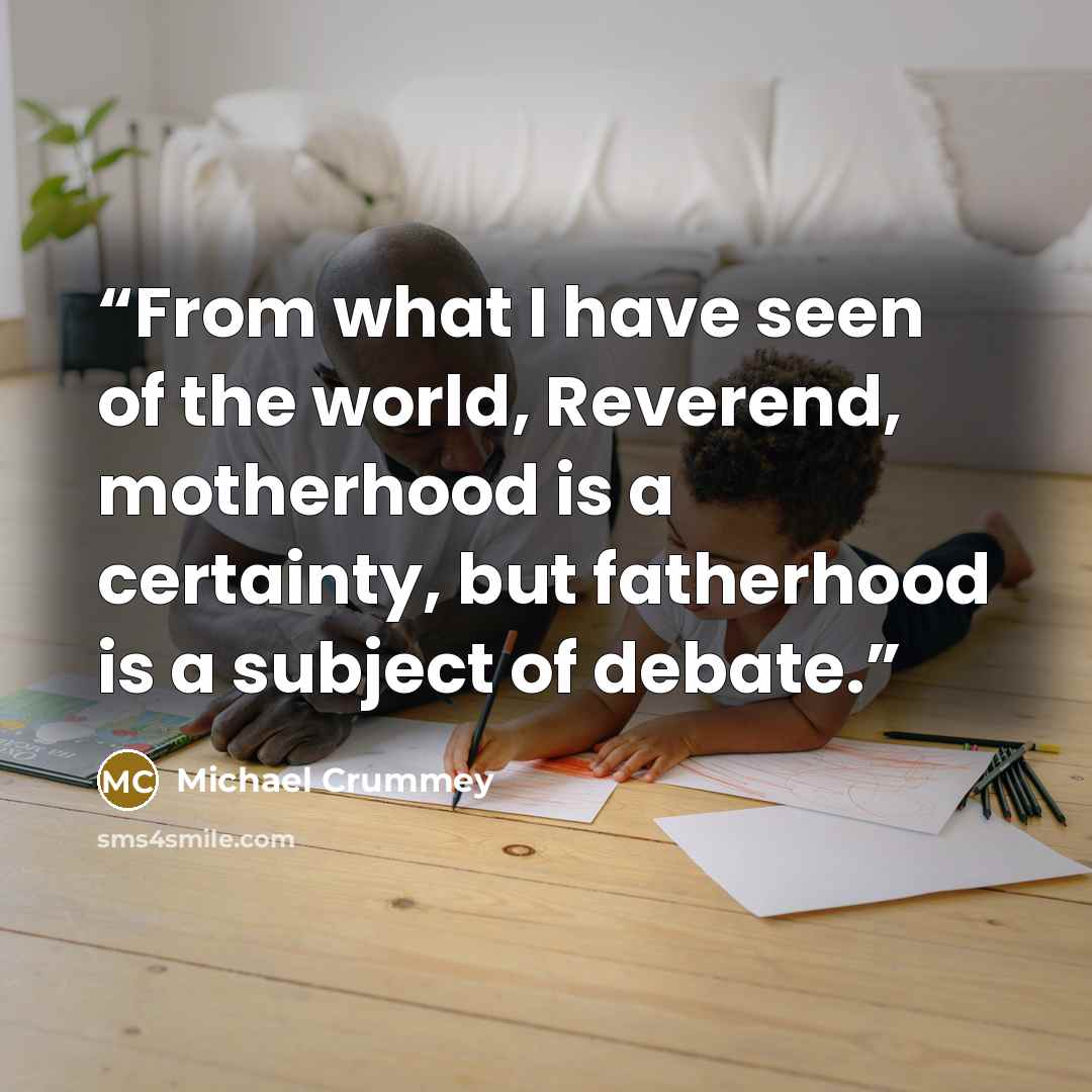 “From what I have seen of the world, Reverend, motherhood is a certainty, but fatherhood is a subject of debate.” quote by Michael Crummey