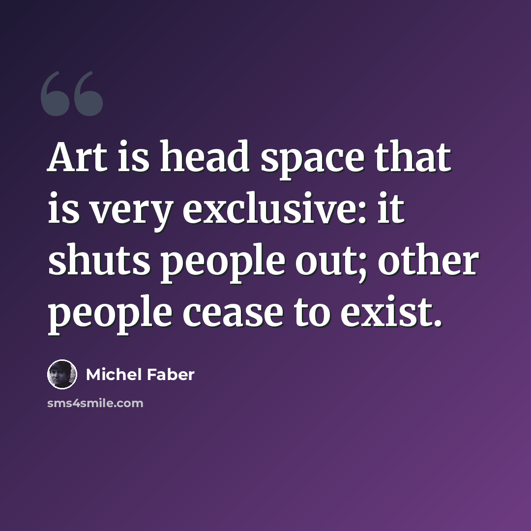 “Art is head space that is very exclusive: it shuts people out; other people cease to exist.” quote by Michel Faber