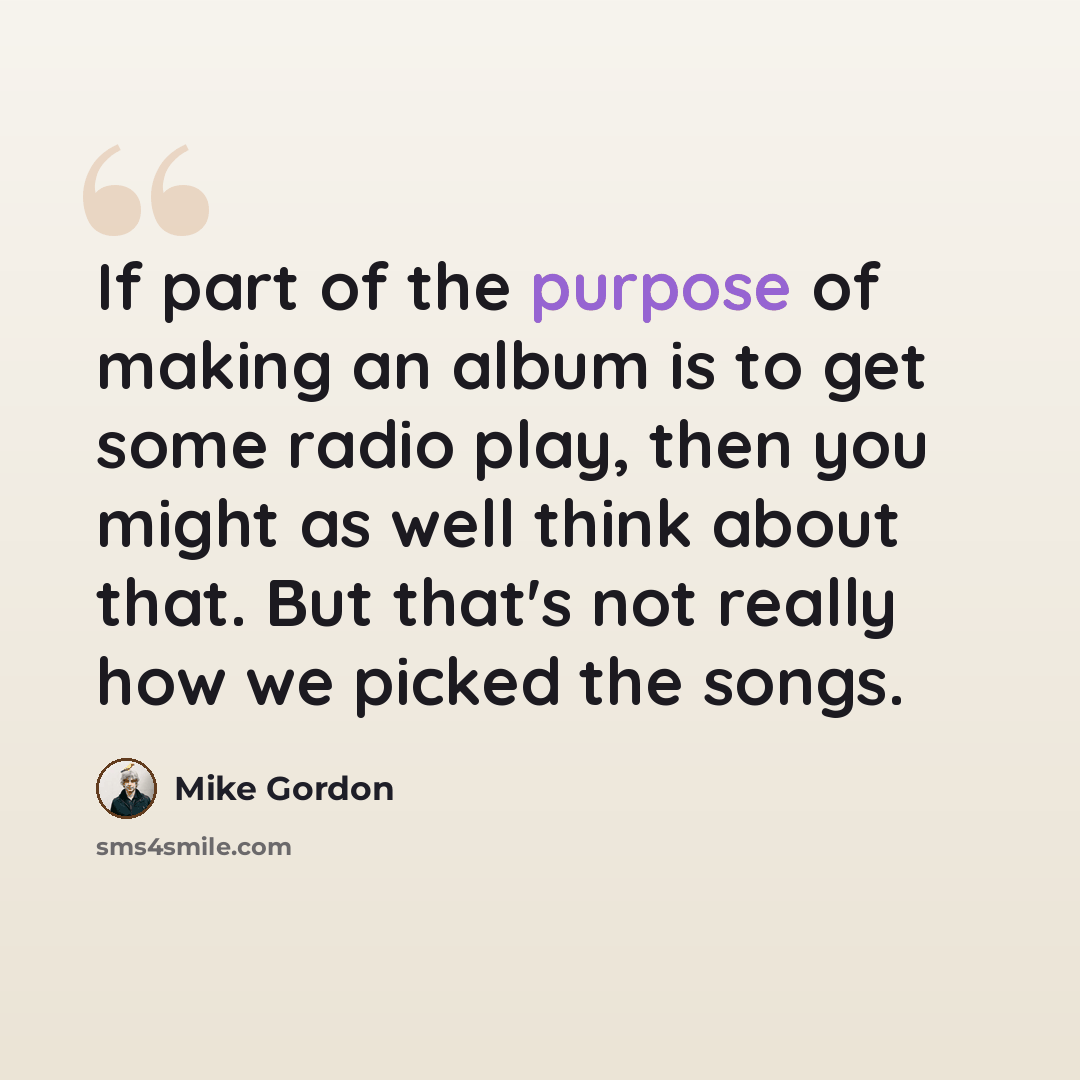 “If part of the purpose of making an album is to get some radio play, then you might as well think about that. But that's not really how we picked the songs.” quote by Mike Gordon