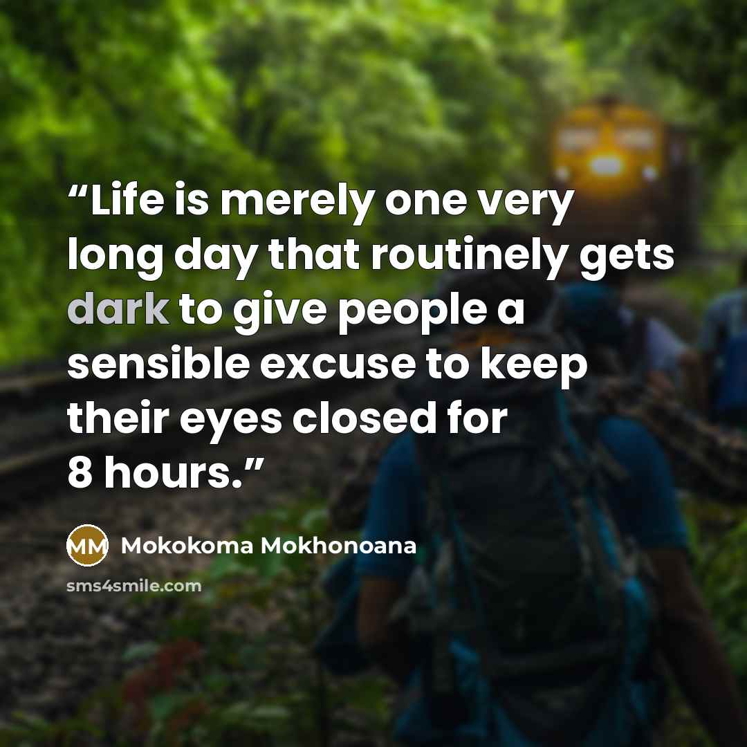 “Life is merely one very long day that routinely gets dark to give people a sensible excuse to keep their eyes closed for 8 hours.” quote by Mokokoma Mokhonoana