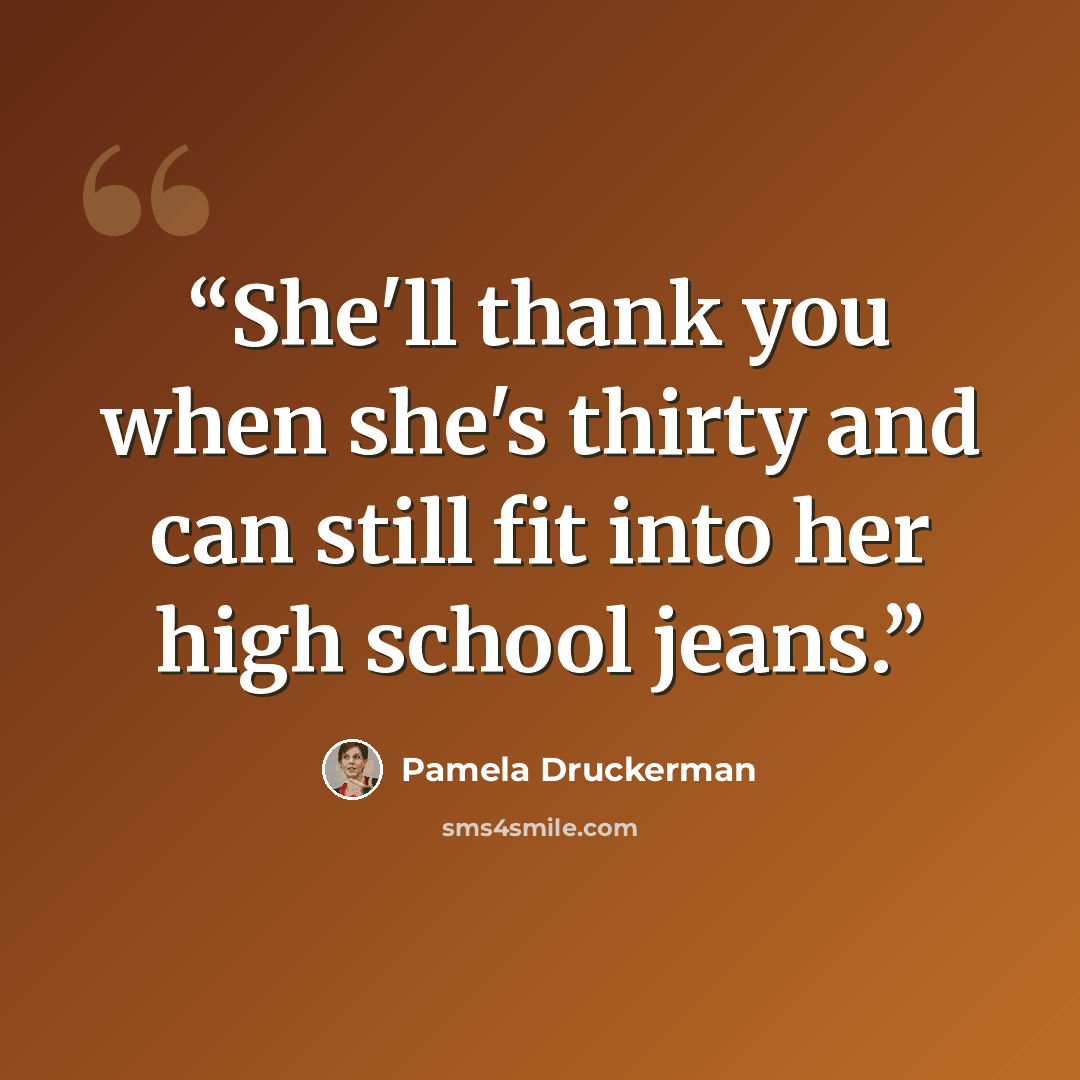 “She'll thank you when she's thirty and can still fit into her high school jeans.” quote by Pamela Druckerman
