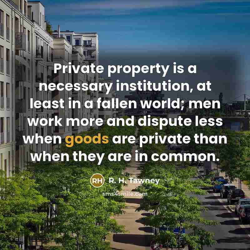 “Private property is a necessary institution, at least in a fallen world; men work more and dispute less when goods are private than when they are in common.” quote by R. H. Tawney