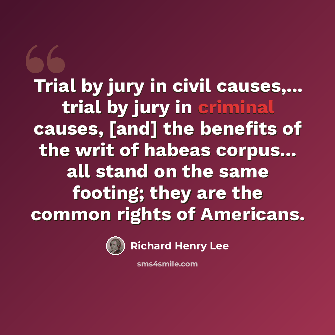 “Trial by jury in civil causes,... trial by jury in criminal causes, [and] the benefits of the writ of habeas corpus... all stand on the same footing; they are the common rights of Americans.” quote by Richard Henry Lee