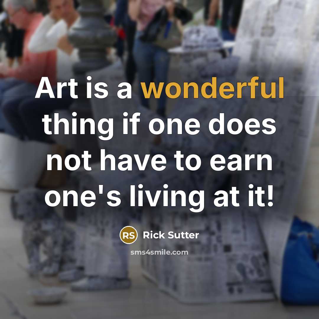 “Art is a wonderful thing if one does not have to earn one's living at it!” quote by Rick Sutter
