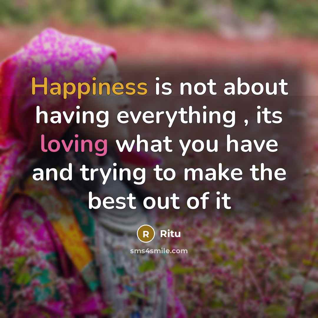 “Happiness is not about having everything , its loving what you have and trying to make the best out of it” quote by Ritu