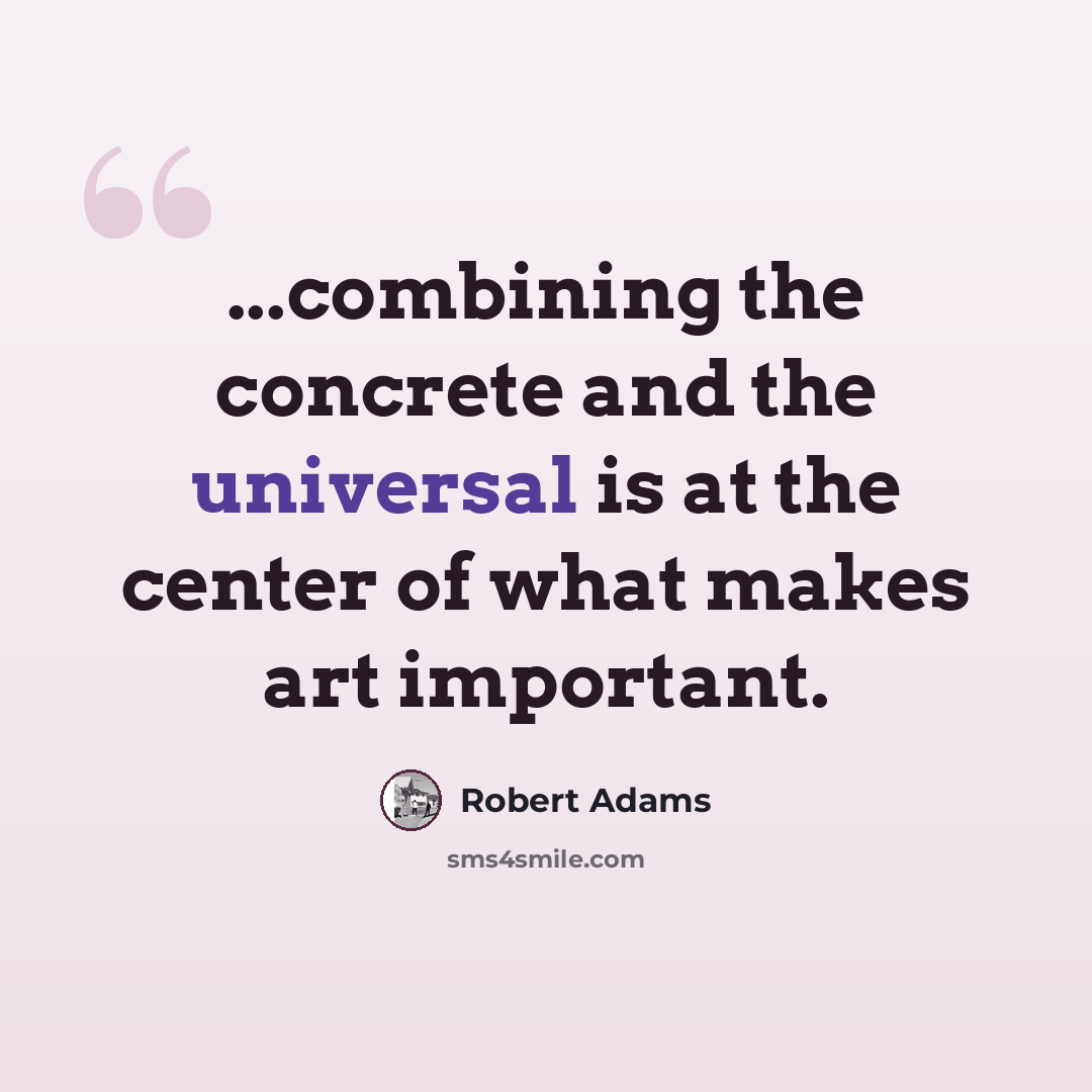 “...combining the concrete and the universal is at the center of what makes art important.” quote by Robert Adams