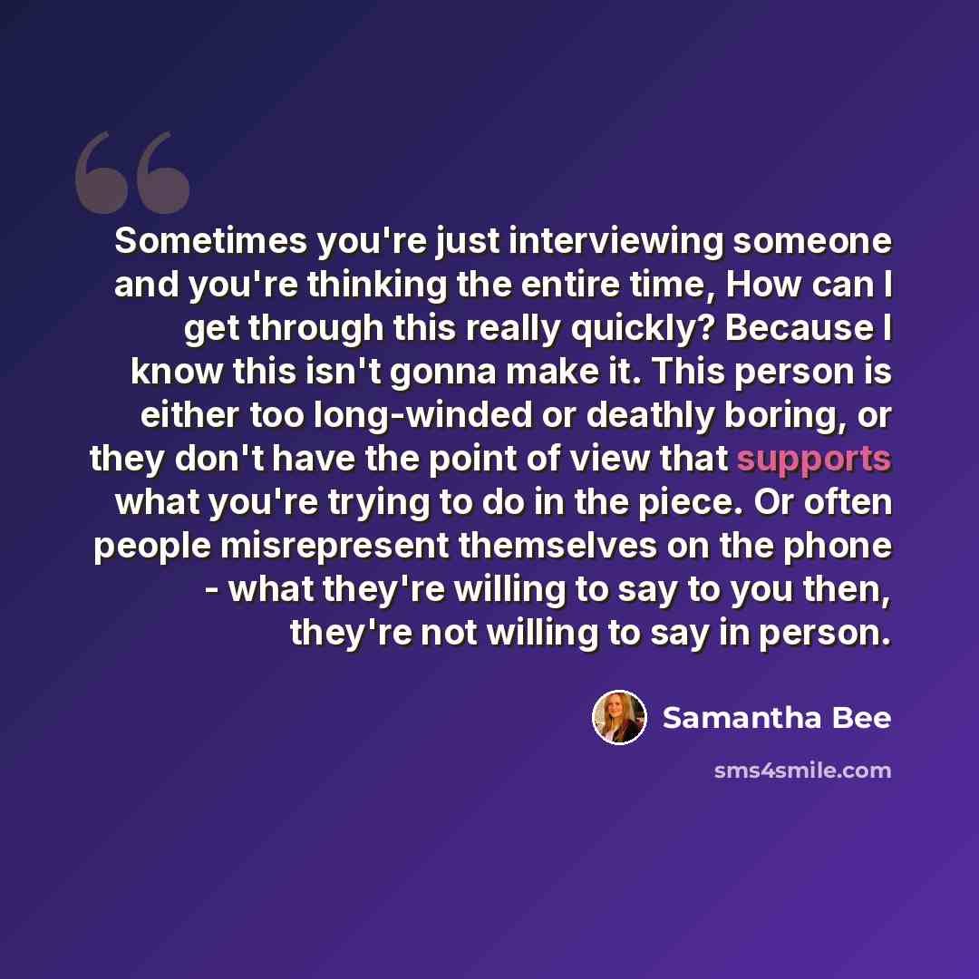 “Sometimes you're just interviewing someone and you're thinking the entire time, How can I get through this really quickly? Because I know this isn't gonna make it. This person is either too long-winded or deathly boring, or they don't have the point of view that supports what you're trying to do…” quote by Samantha Bee
