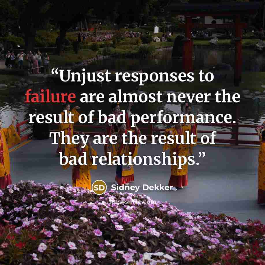 “Unjust responses to failure are almost never the result of bad performance. They are the result of bad relationships.” quote by Sidney Dekker