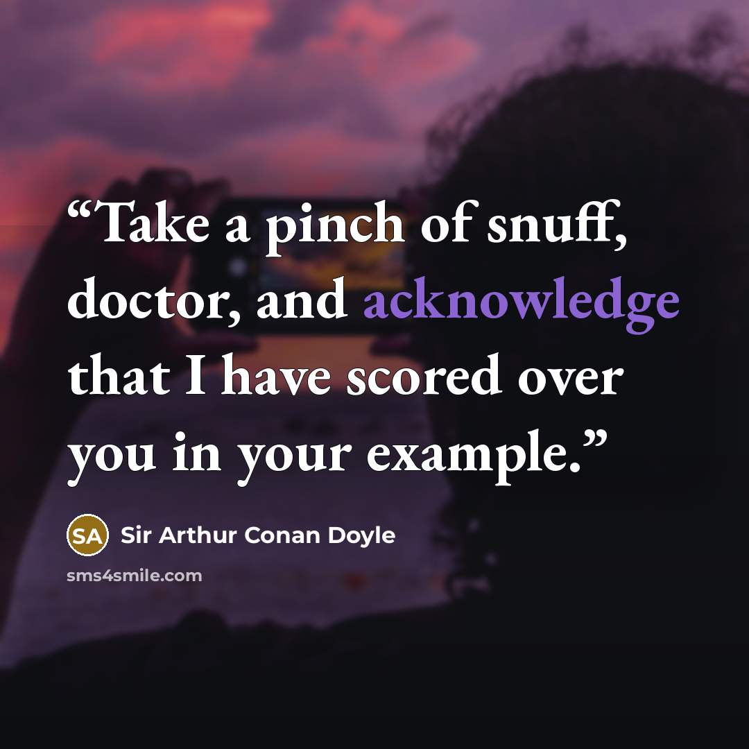 “Take a pinch of snuff, doctor, and acknowledge that I have scored over you in your example.” quote by Sir Arthur Conan Doyle
