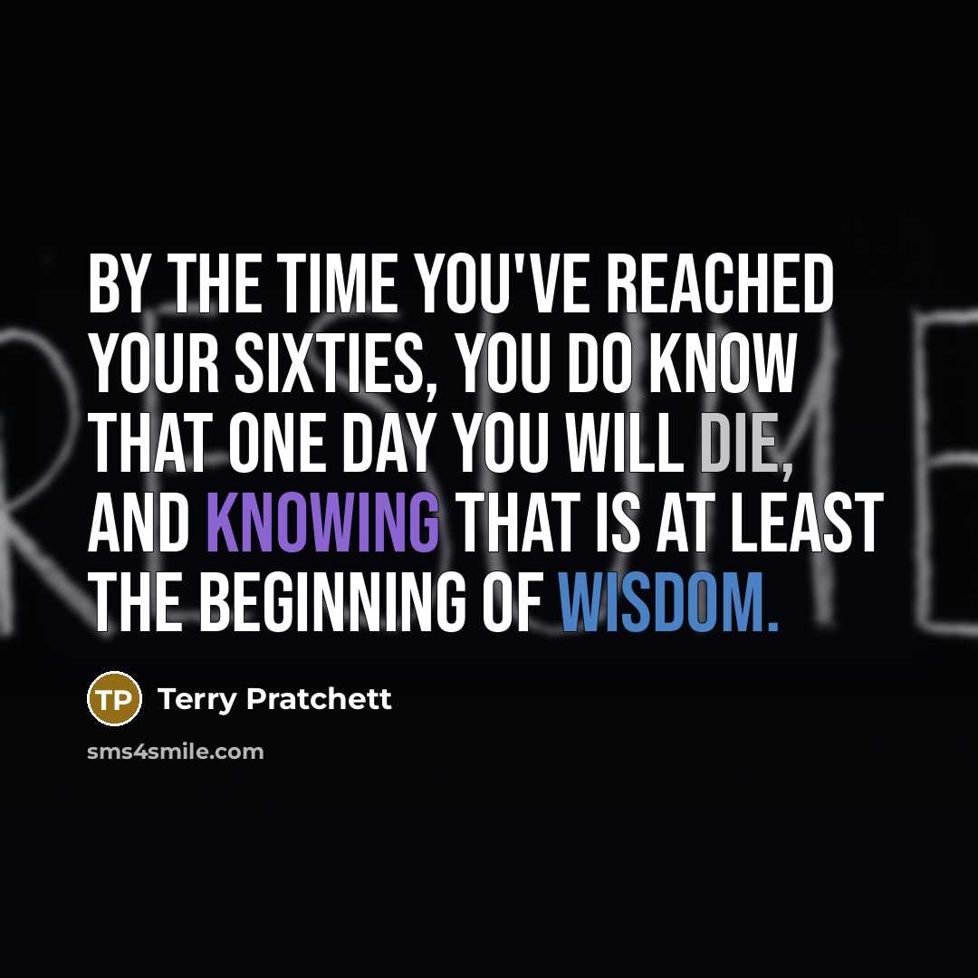 “By the time you've reached your sixties, you do know that one day you will die, and knowing that is at least the beginning of wisdom.” quote by Terry Pratchett