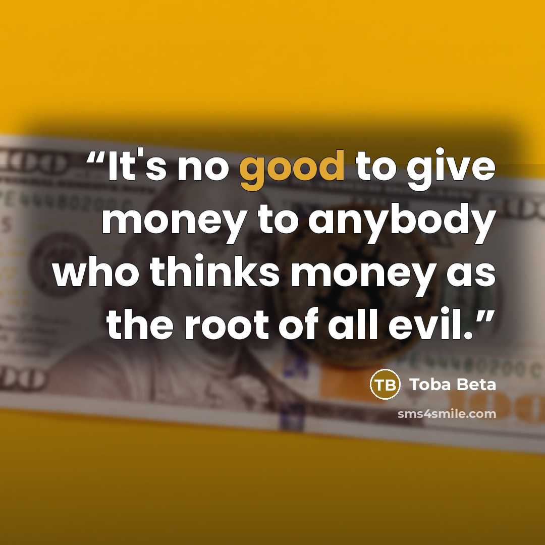 “It's no good to give money to anybody who thinks money as the root of all evil.” quote by Toba Beta