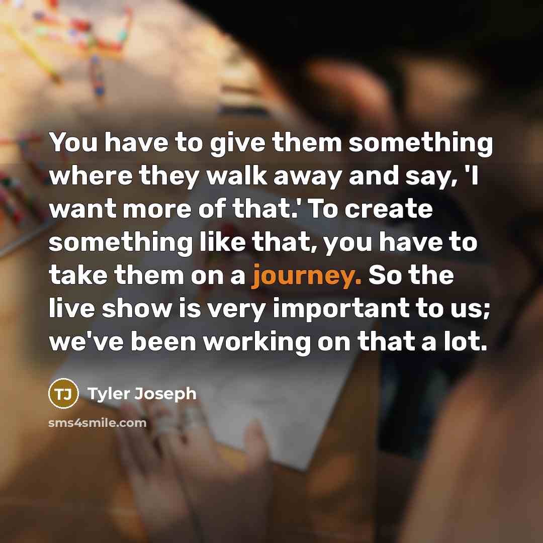 “You have to give them something where they walk away and say, 'I want more of that.' To create something like that, you have to take them on a journey. So the live show is very important to us; we've been working on that a lot.” quote by Tyler Joseph