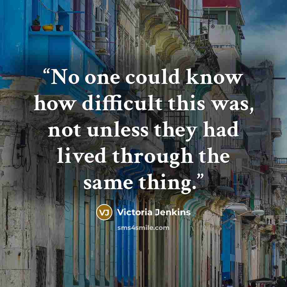 “No one could know how difficult this was, not unless they had lived through the same thing.” quote by Victoria Jenkins