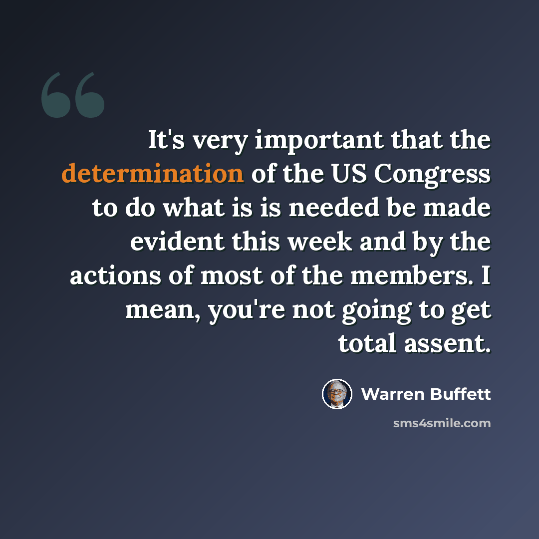 “It's very important that the determination of the US Congress to do what is is needed be made evident this week and by the actions of most of the members. I mean, you're not going to get total assent.” quote by Warren Buffett
