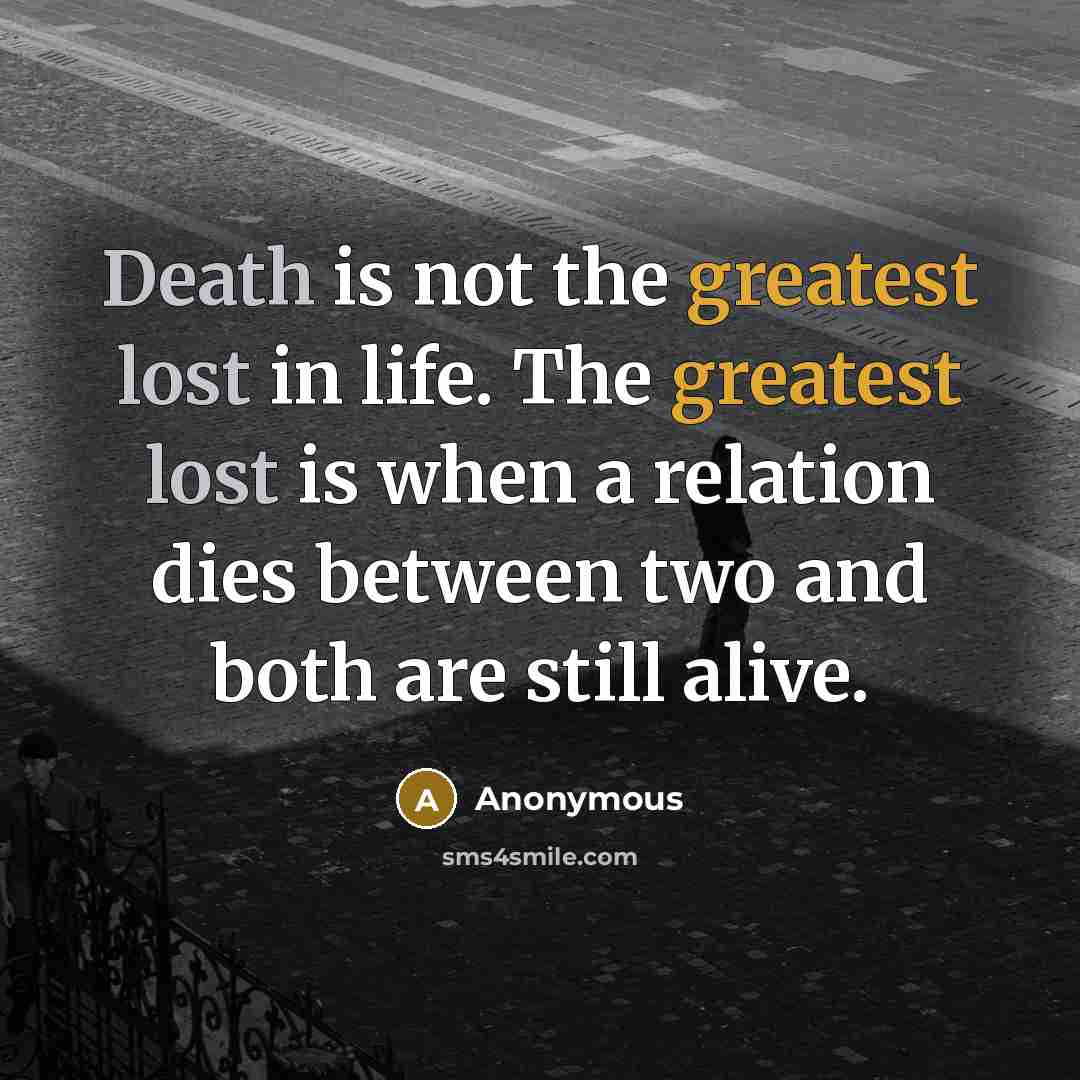 “Death is not the greatest lost in life. The greatest lost is when a relation dies between two and both are still alive.” quote by Anonymous