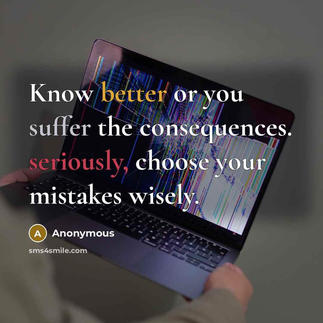 “Know better or you suffer the consequences. seriously, choose your mistakes wisely.” quote by Anonymous