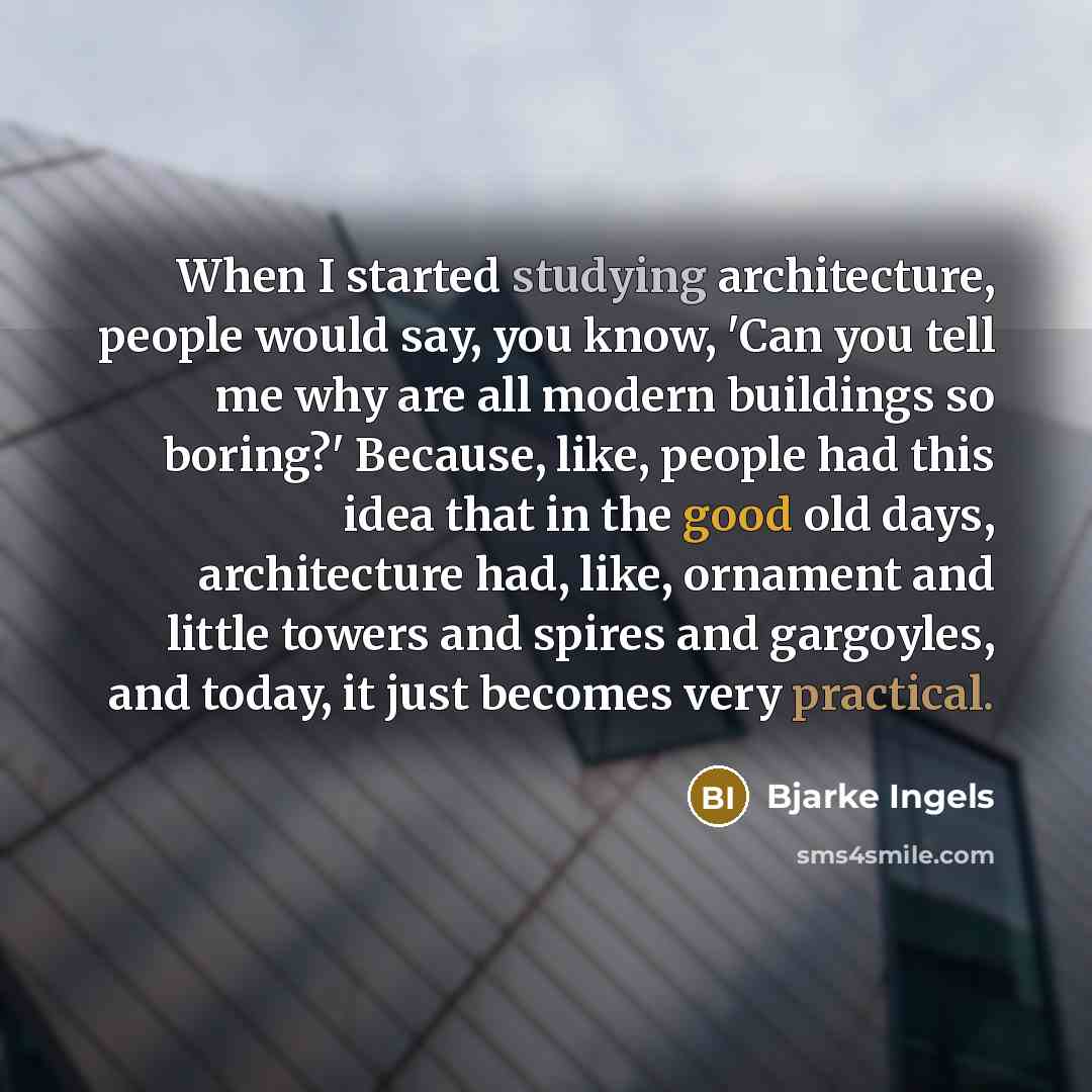“When I started studying architecture, people would say, you know, 'Can you tell me why are all modern buildings so boring?' Because, like, people had this idea that in the good old days, architecture had, like, ornament and little towers and spires and gargoyles, and today, it just becomes very…” quote by Bjarke Ingels